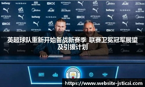 英超球队重新开始备战新赛季_联赛卫冕冠军展望及引援计划