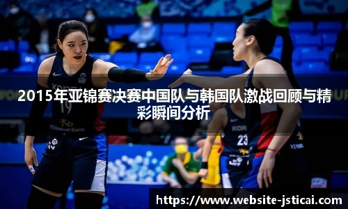 2015年亚锦赛决赛中国队与韩国队激战回顾与精彩瞬间分析