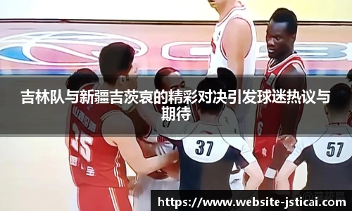 吉林队与新疆吉茨哀的精彩对决引发球迷热议与期待